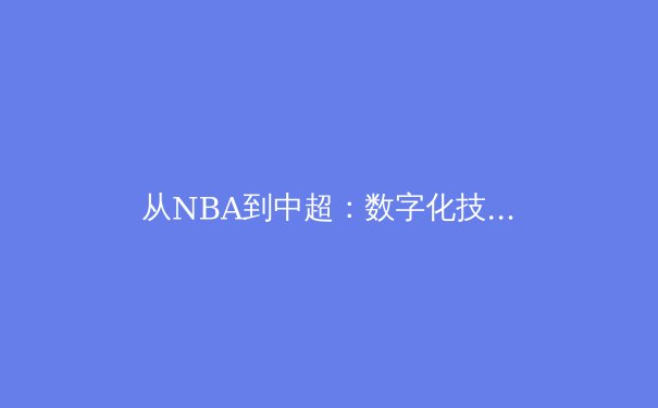 从NBA到中超：数字化技术如何重塑现代体育观赛体验