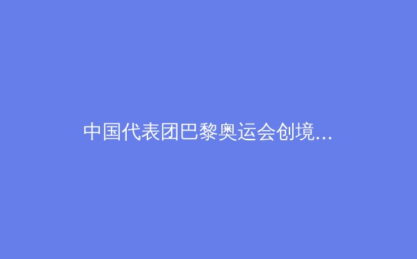 中国代表团巴黎奥运会创境外最佳战绩 金牌榜第二彰显体育强国实力 - 4