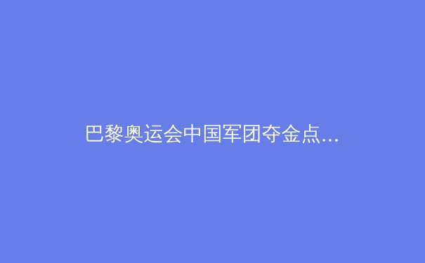 巴黎奥运会中国军团夺金点全面解析：传统强项稳中求进，新兴项目寻求突破 - 3