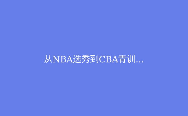 从NBA选秀到CBA青训：中国篮球人才体系的破局之路 - 2