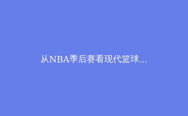 从NBA季后赛看现代篮球战术演变：空间、节奏与位置模糊化的革命